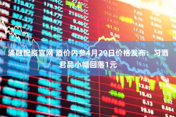 涌融配资官网 酒价内参4月29日价格发布：习酒君品小幅回落1元