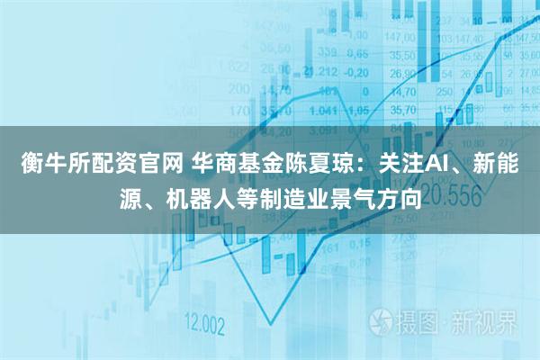 衡牛所配资官网 华商基金陈夏琼：关注AI、新能源、机器人等制造业景气方向