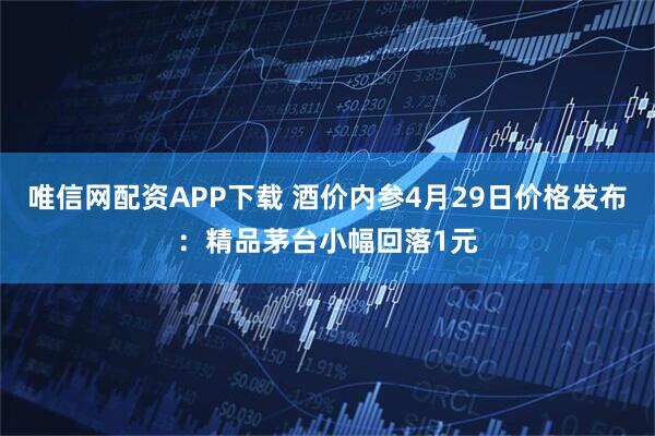 唯信网配资APP下载 酒价内参4月29日价格发布：精品茅台小幅回落1元