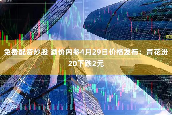 免费配资炒股 酒价内参4月29日价格发布：青花汾20下跌2元