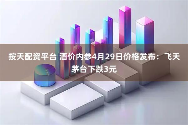 按天配资平台 酒价内参4月29日价格发布：飞天茅台下跌3元