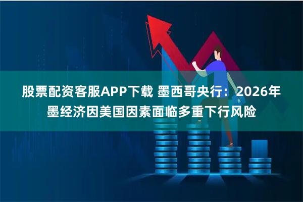 股票配资客服APP下载 墨西哥央行：2026年墨经济因美国因素面临多重下行风险
