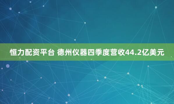 恒力配资平台 德州仪器四季度营收44.2亿美元