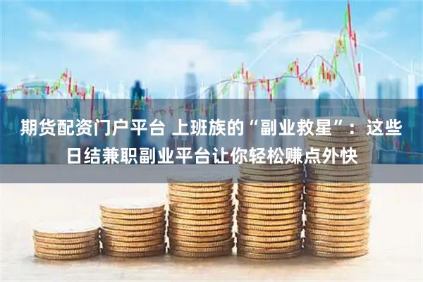 期货配资门户平台 上班族的“副业救星”：这些日结兼职副业平台让你轻松赚点外快