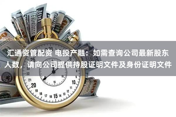 汇通资管配资 电投产融：如需查询公司最新股东人数，请向公司提供持股证明文件及身份证明文件
