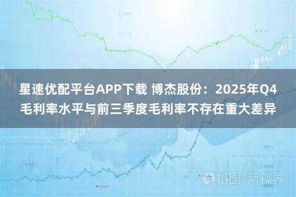 星速优配平台APP下载 博杰股份：2025年Q4毛利率水平与前三季度毛利率不存在重大差异