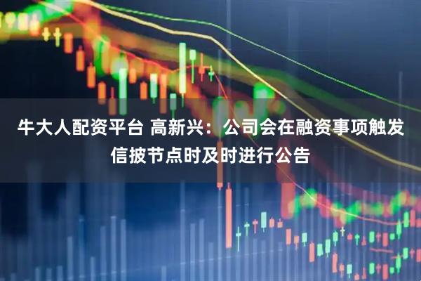 牛大人配资平台 高新兴：公司会在融资事项触发信披节点时及时进行公告