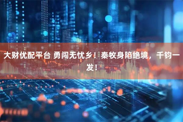 大财优配平台 勇闯无忧乡！秦牧身陷绝境，千钧一发！