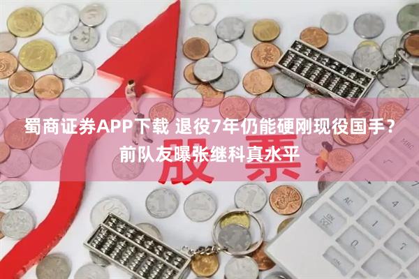 蜀商证券APP下载 退役7年仍能硬刚现役国手？前队友曝张继科真水平