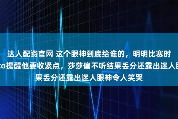 达人配资官网 这个眼神到底给谁的，明明比赛时丢了分，Coco提醒他要收紧点，莎莎偏不听结果丢分还露出迷人眼神令人笑哭
