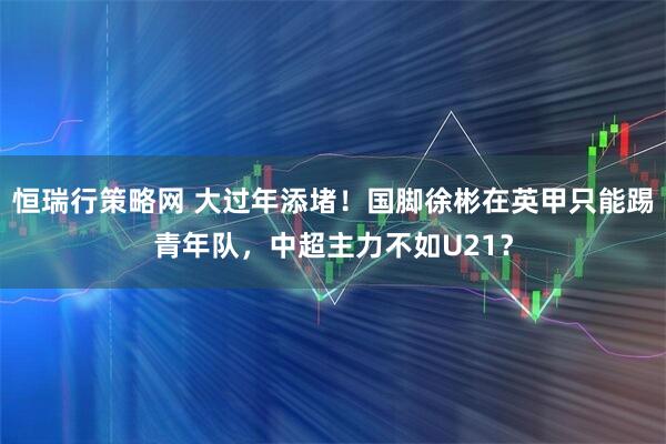 恒瑞行策略网 大过年添堵！国脚徐彬在英甲只能踢青年队，中超主力不如U21？