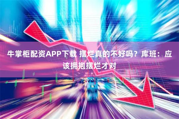 牛掌柜配资APP下载 摆烂真的不好吗？库班：应该拥抱摆烂才对